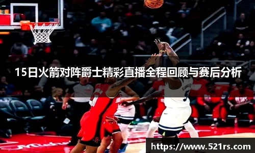 15日火箭对阵爵士精彩直播全程回顾与赛后分析