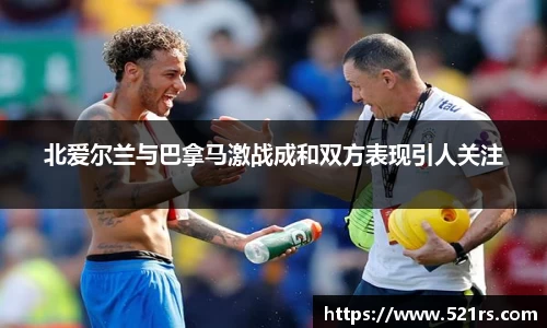 北爱尔兰与巴拿马激战成和双方表现引人关注