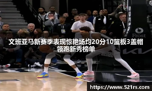 文班亚马新赛季表现惊艳场均20分10篮板3盖帽领跑新秀榜单
