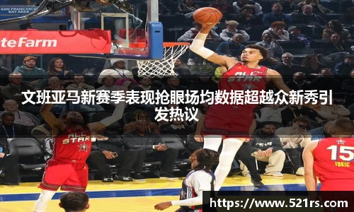 文班亚马新赛季表现抢眼场均数据超越众新秀引发热议