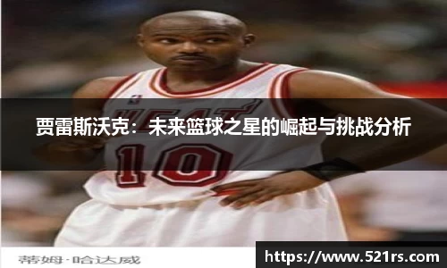 贾雷斯沃克：未来篮球之星的崛起与挑战分析